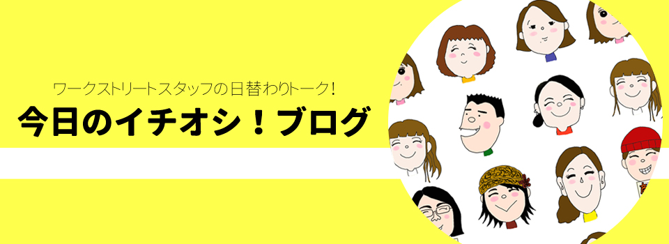 ワークストリートスタッフによる「今日のイチオシ！」ブログ